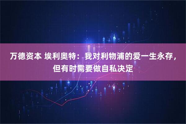 万德资本 埃利奥特：我对利物浦的爱一生永存，但有时需要做自私决定