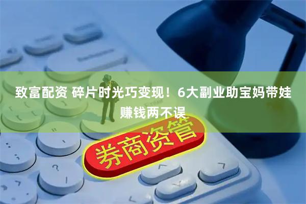 致富配资 碎片时光巧变现！6大副业助宝妈带娃赚钱两不误