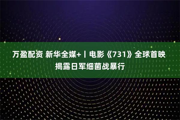 万盈配资 新华全媒+丨电影《731》全球首映 揭露日军细菌战暴行