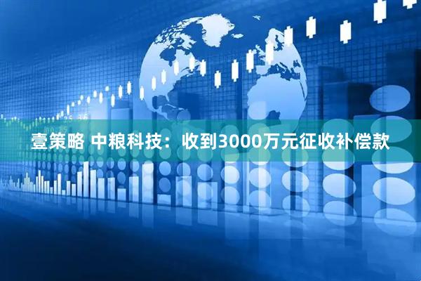 壹策略 中粮科技：收到3000万元征收补偿款