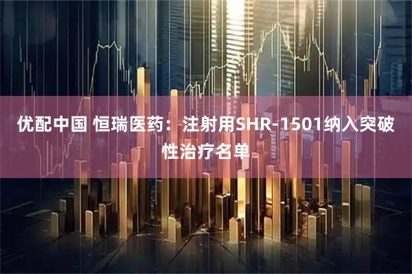 优配中国 恒瑞医药：注射用SHR-1501纳入突破性治疗名单