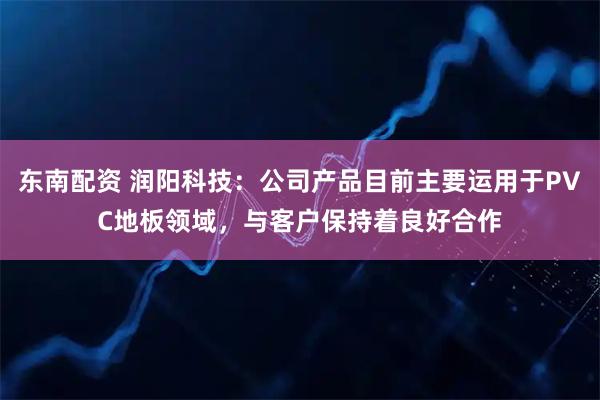 东南配资 润阳科技：公司产品目前主要运用于PVC地板领域，与客户保持着良好合作