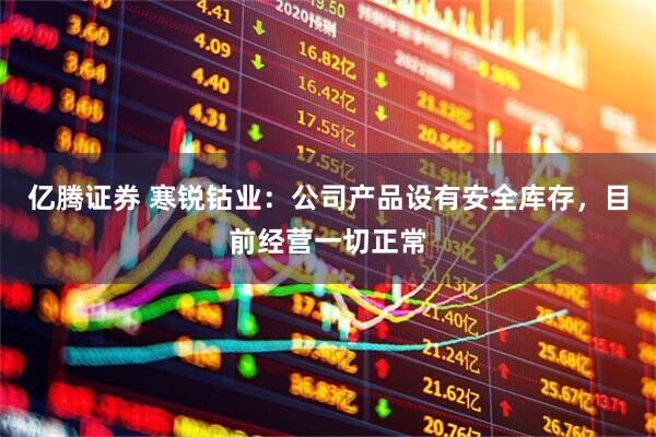 亿腾证券 寒锐钴业：公司产品设有安全库存，目前经营一切正常