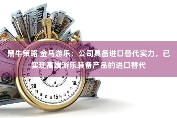 黑牛策略 金马游乐：公司具备进口替代实力，已实现高端游乐装备产品的进口替代