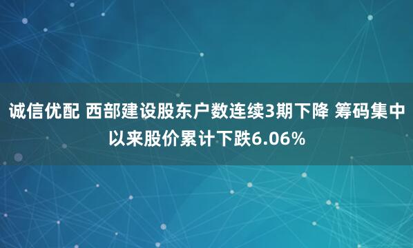诚信优配 西部建设股东户数连续3期下降 筹码集中以来股价累计下跌6.06%