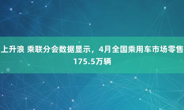 上升浪 乘联分会数据显示，4月全国乘用车市场零售175.5万辆