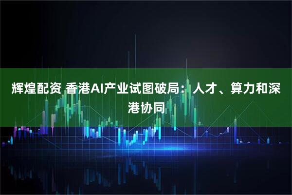 辉煌配资 香港AI产业试图破局：人才、算力和深港协同