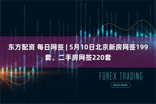 东方配资 每日网签 | 5月10日北京新房网签199套、二手房网签220套