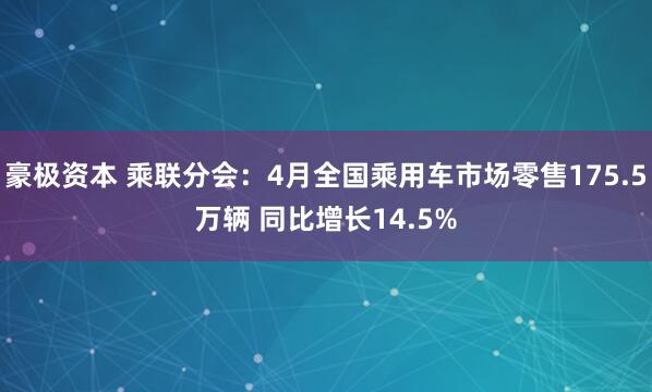 豪极资本 乘联分会：4月全国乘用车市场零售175.5万辆 同比增长14.5%