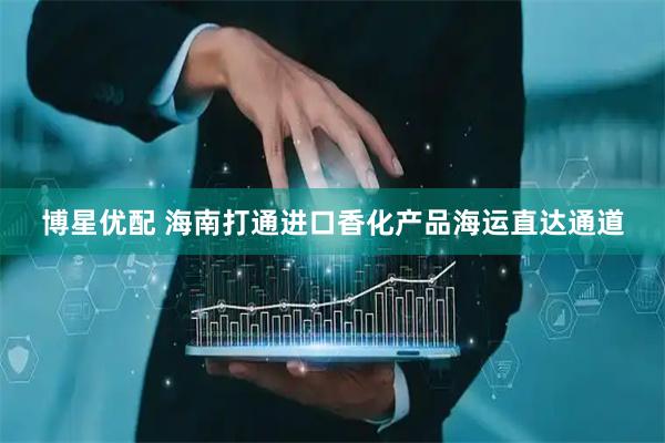 博星优配 海南打通进口香化产品海运直达通道