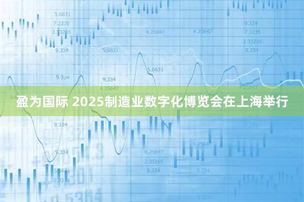 盈为国际 2025制造业数字化博览会在上海举行