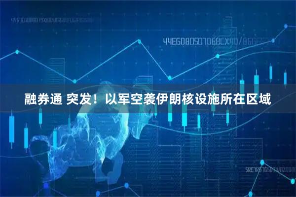 融券通 突发！以军空袭伊朗核设施所在区域