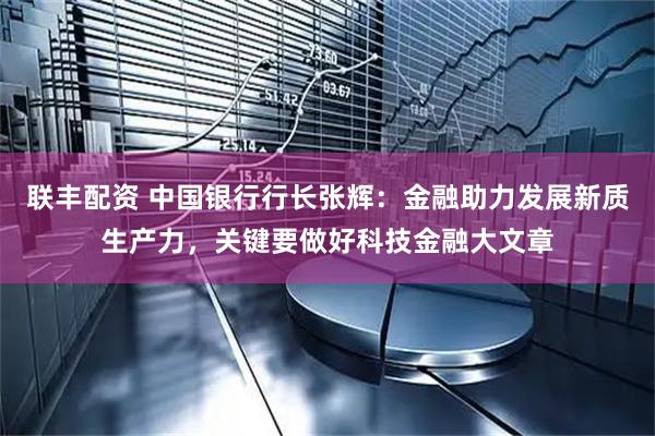 联丰配资 中国银行行长张辉：金融助力发展新质生产力，关键要做好科技金融大文章