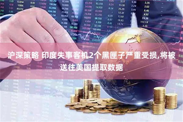 沪深策略 印度失事客机2个黑匣子严重受损,将被送往美国提取数据
