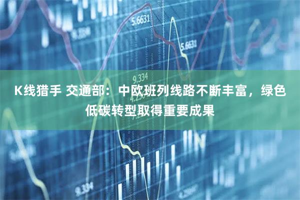 K线猎手 交通部：中欧班列线路不断丰富，绿色低碳转型取得重要成果