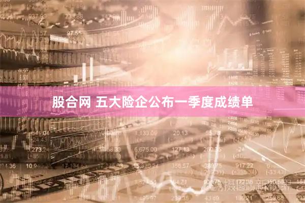 股合网 五大险企公布一季度成绩单