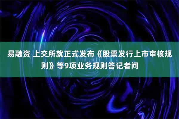 易融资 上交所就正式发布《股票发行上市审核规则》等9项业务规则答记者问