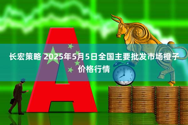 长宏策略 2025年5月5日全国主要批发市场橙子价格行情