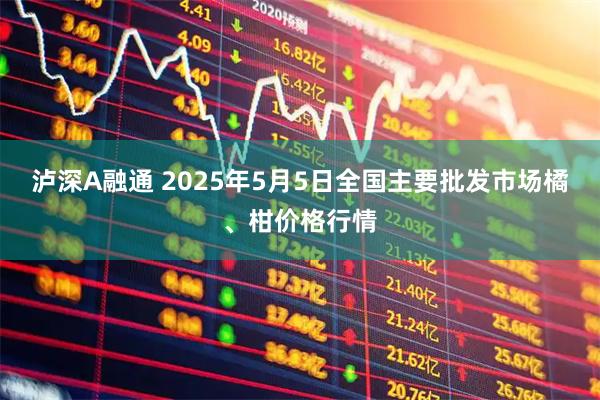 泸深A融通 2025年5月5日全国主要批发市场橘、柑价格行情