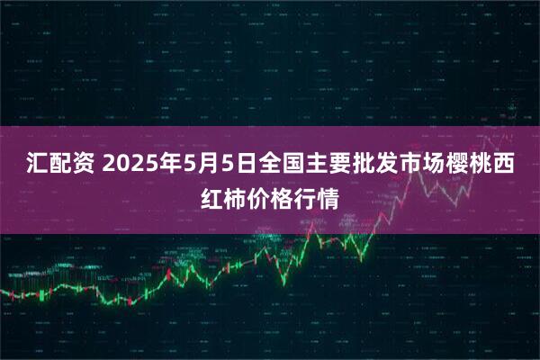 汇配资 2025年5月5日全国主要批发市场樱桃西红柿价格行情