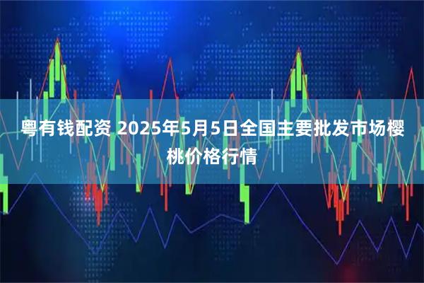 粤有钱配资 2025年5月5日全国主要批发市场樱桃价格行情