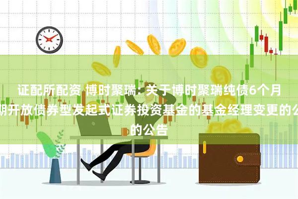 证配所配资 博时聚瑞: 关于博时聚瑞纯债6个月定期开放债券型发起式证券投资基金的基金经理变更的公告