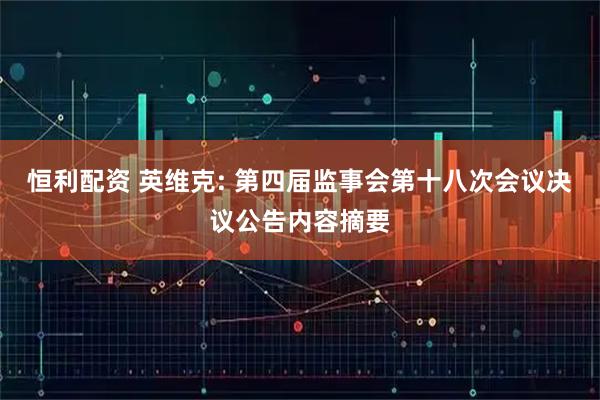 恒利配资 英维克: 第四届监事会第十八次会议决议公告内容摘要