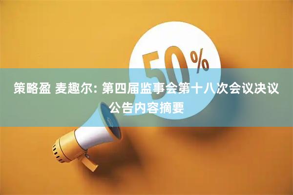 策略盈 麦趣尔: 第四届监事会第十八次会议决议公告内容摘要