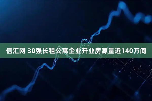 信汇网 30强长租公寓企业开业房源量近140万间