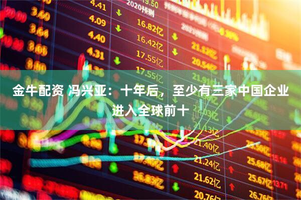 金牛配资 冯兴亚：十年后，至少有三家中国企业进入全球前十
