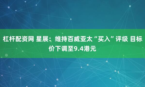 杠杆配资网 星展：维持百威亚太“买入”评级 目标价下调至9.4港元