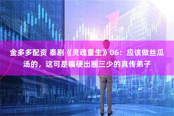金多多配资 泰剧《灵魂重生》06：应该做丝瓜汤的，这可是嘴硬出圈三少的真传弟子