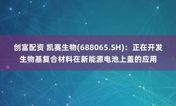创富配资 凯赛生物(688065.SH)：正在开发生物基复合材料在新能源电池上盖的应用