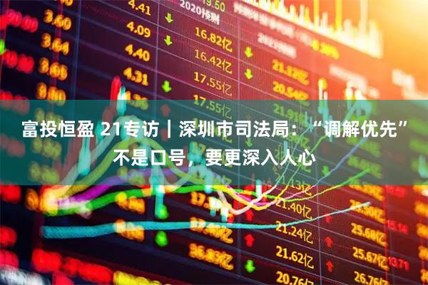 富投恒盈 21专访｜深圳市司法局：“调解优先”不是口号，要更深入人心