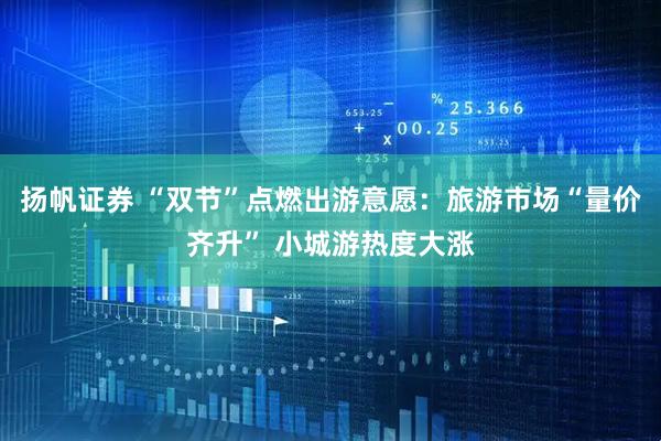 扬帆证券 “双节”点燃出游意愿：旅游市场“量价齐升” 小城游热度大涨