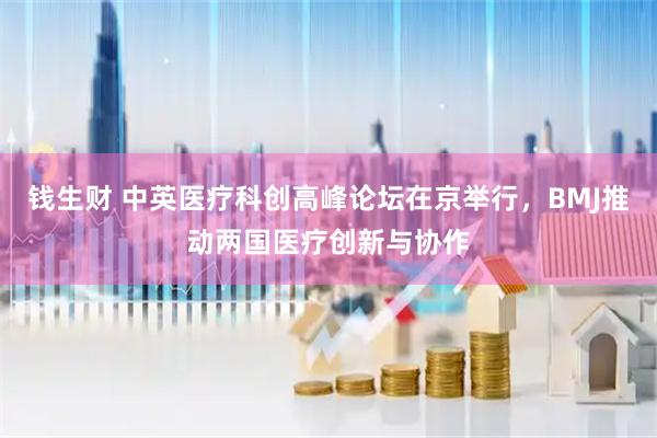 钱生财 中英医疗科创高峰论坛在京举行，BMJ推动两国医疗创新与协作