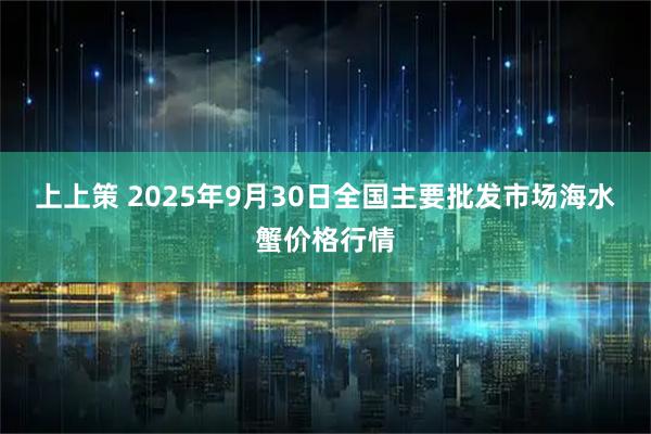 上上策 2025年9月30日全国主要批发市场海水蟹价格行情