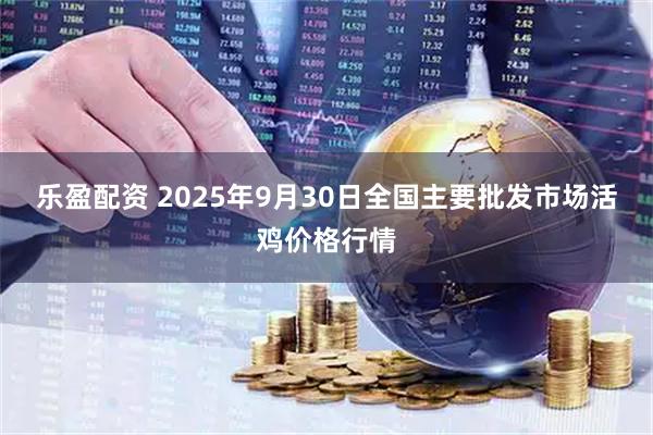 乐盈配资 2025年9月30日全国主要批发市场活鸡价格行情