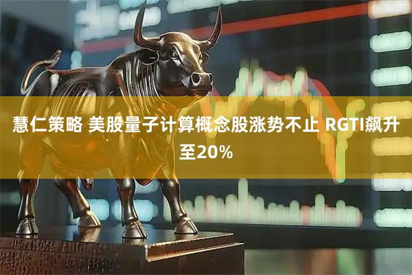 慧仁策略 美股量子计算概念股涨势不止 RGTI飙升至20%