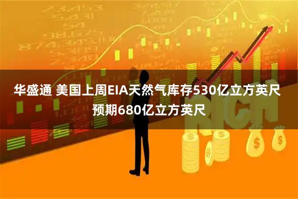 华盛通 美国上周EIA天然气库存530亿立方英尺 预期680亿立方英尺