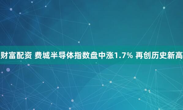 财富配资 费城半导体指数盘中涨1.7% 再创历史新高