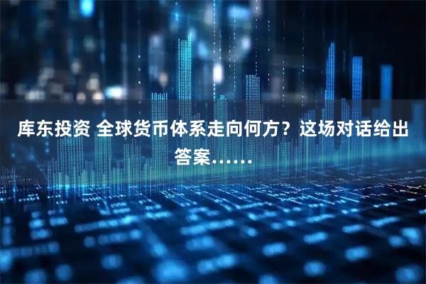 库东投资 全球货币体系走向何方？这场对话给出答案……