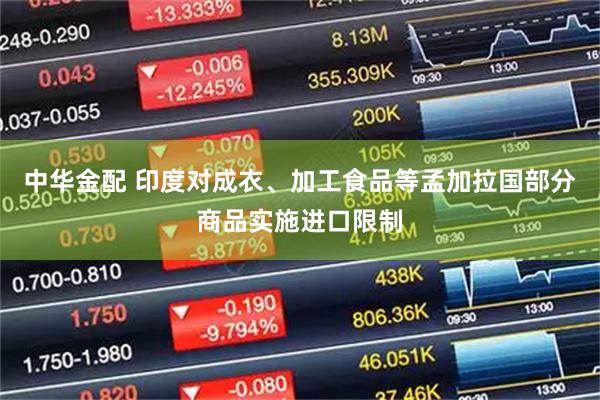 中华金配 印度对成衣、加工食品等孟加拉国部分商品实施进口限制