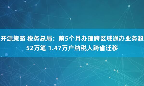 开源策略 税务总局：前5个月办理跨区域通办业务超52万笔 1.47万户纳税人跨省迁移