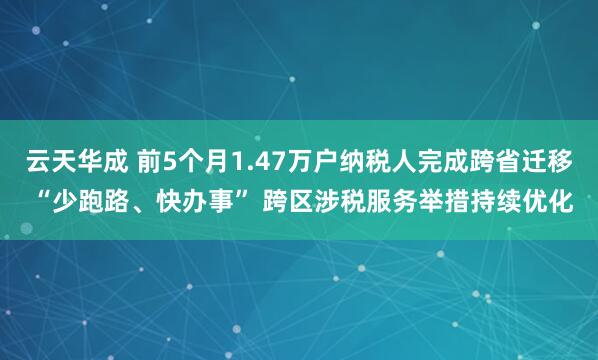 云天华成 前5个月1.47万户纳税人完成跨省迁移 “少跑路、快办事” 跨区涉税服务举措持续优化