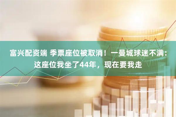 富兴配资端 季票座位被取消！一曼城球迷不满：这座位我坐了44年，现在要我走