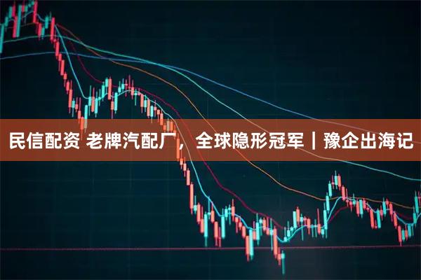 民信配资 老牌汽配厂，全球隐形冠军｜豫企出海记