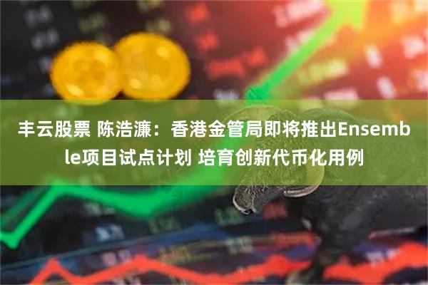 丰云股票 陈浩濂:香港金管局即将推出Ensemble项目试点计划 培育创新代币化用例