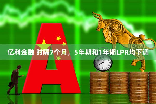 亿利金融 时隔7个月，5年期和1年期LPR均下调