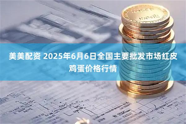美美配资 2025年6月6日全国主要批发市场红皮鸡蛋价格行情